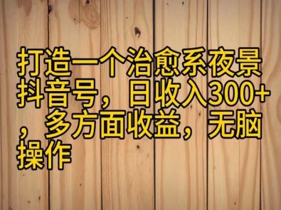 打造一个治愈系夜景抖音号，日收入300+，多方面收益，无脑操作
